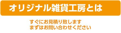 オリジナル雑貨工房とは すぐにお見積りいたします まずはお問い合わせください