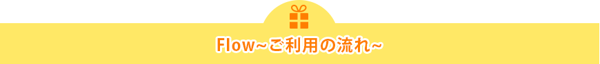 Flow～ご利用の流れ～