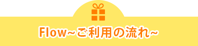 Flow～ご利用の流れ～
